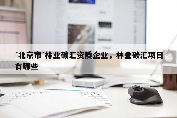 [北京市]林业碳汇资质企业，林业碳汇项目有哪些