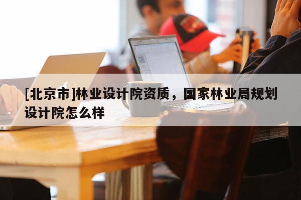 [北京市]林业设计院资质，国家林业局规划设计院怎么样