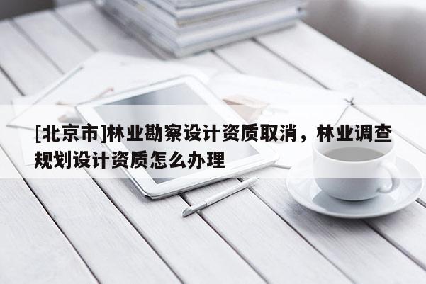[北京市]林业勘察设计资质取消，林业调查规划设计资质怎么办理