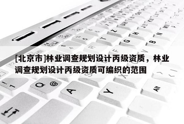 [北京市]林业调查规划设计丙级资质，林业调查规划设计丙级资质可编织的范围