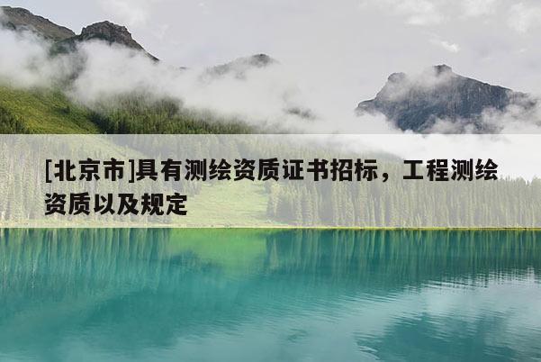 [北京市]具有测绘资质证书招标，工程测绘资质以及规定