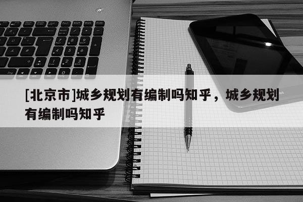 [北京市]城乡规划有编制吗知乎，城乡规划有编制吗知乎