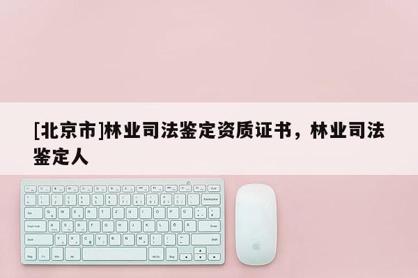 [北京市]林业司法鉴定资质证书，林业司法鉴定人