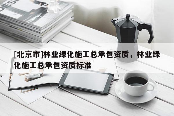 [北京市]林业绿化施工总承包资质，林业绿化施工总承包资质标准