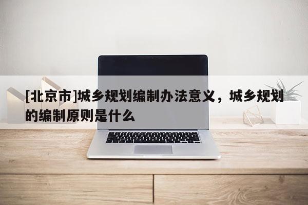 [北京市]城乡规划编制办法意义，城乡规划的编制原则是什么