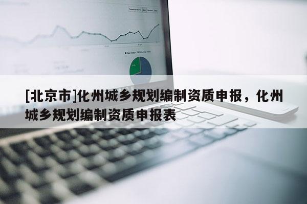 [北京市]化州城乡规划编制资质申报，化州城乡规划编制资质申报表