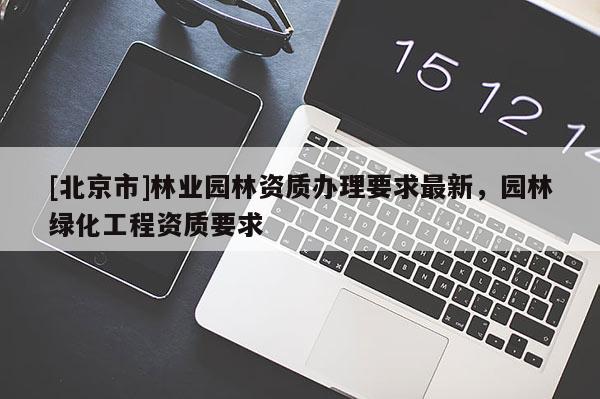 [北京市]林业园林资质办理要求最新，园林绿化工程资质要求