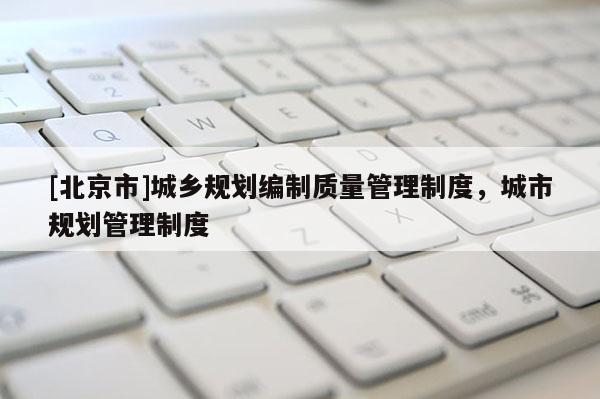 [北京市]城乡规划编制质量管理制度，城市规划管理制度
