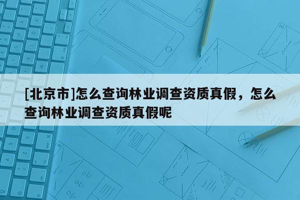 [北京市]怎么查询林业调查资质真假，怎么查询林业调查资质真假呢