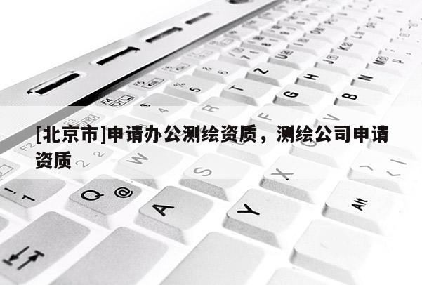 [北京市]申请办公测绘资质，测绘公司申请资质