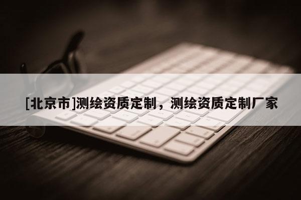 [北京市]测绘资质定制，测绘资质定制厂家