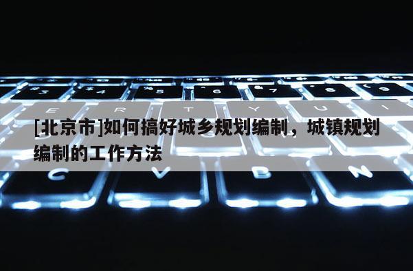 [北京市]如何搞好城乡规划编制，城镇规划编制的工作方法