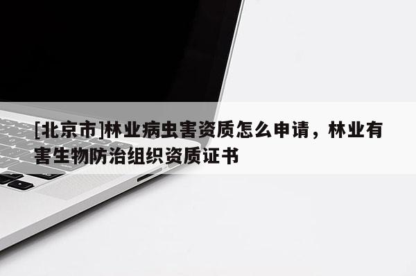 [北京市]林业病虫害资质怎么申请，林业有害生物防治组织资质证书
