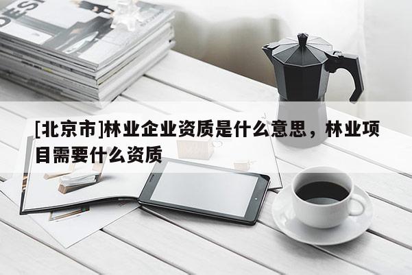 [北京市]林业企业资质是什么意思，林业项目需要什么资质