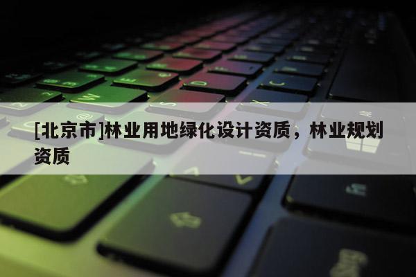 [北京市]林业用地绿化设计资质，林业规划资质