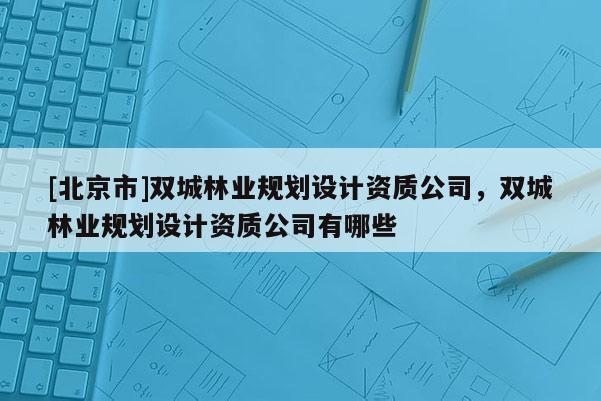 [北京市]双城林业规划设计资质公司，双城林业规划设计资质公司有哪些
