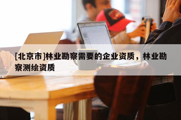 [北京市]林业勘察需要的企业资质，林业勘察测绘资质