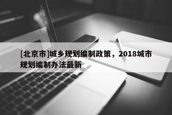 [北京市]城乡规划编制政策，2018城市规划编制办法最新
