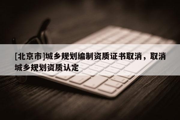 [北京市]城乡规划编制资质证书取消，取消城乡规划资质认定