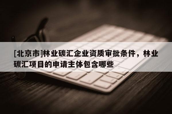 [北京市]林业碳汇企业资质审批条件，林业碳汇项目的申请主体包含哪些