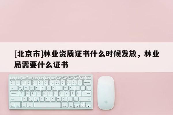 [北京市]林业资质证书什么时候发放，林业局需要什么证书