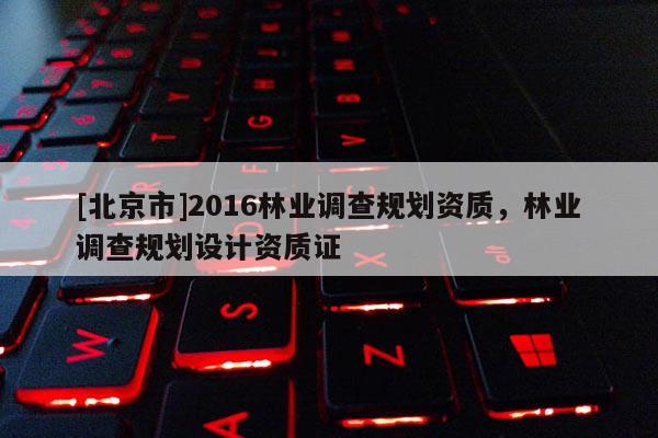 [北京市]2016林业调查规划资质，林业调查规划设计资质证