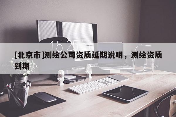 [北京市]测绘公司资质延期说明，测绘资质到期