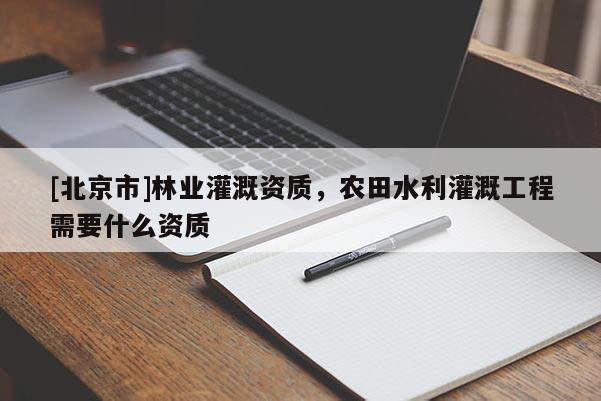 [北京市]林业灌溉资质，农田水利灌溉工程需要什么资质