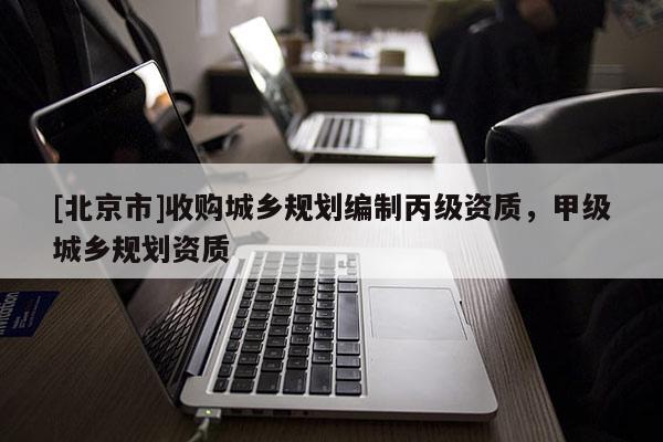 [北京市]收购城乡规划编制丙级资质，甲级城乡规划资质