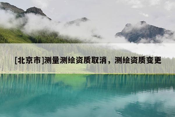[北京市]测量测绘资质取消，测绘资质变更