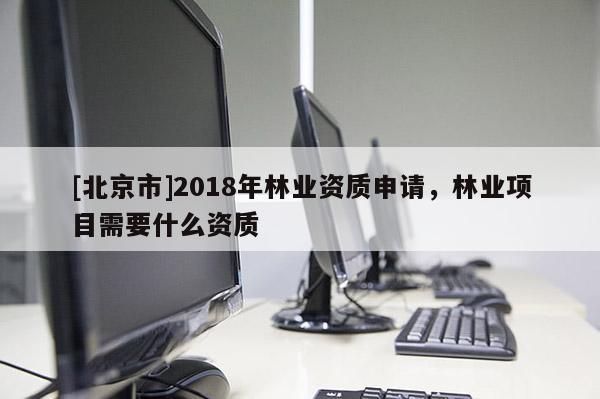 [北京市]2018年林业资质申请，林业项目需要什么资质