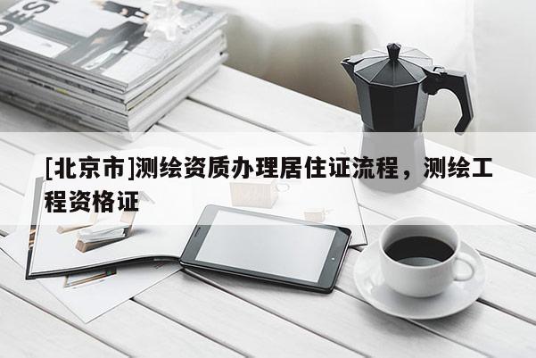 [北京市]测绘资质办理居住证流程，测绘工程资格证
