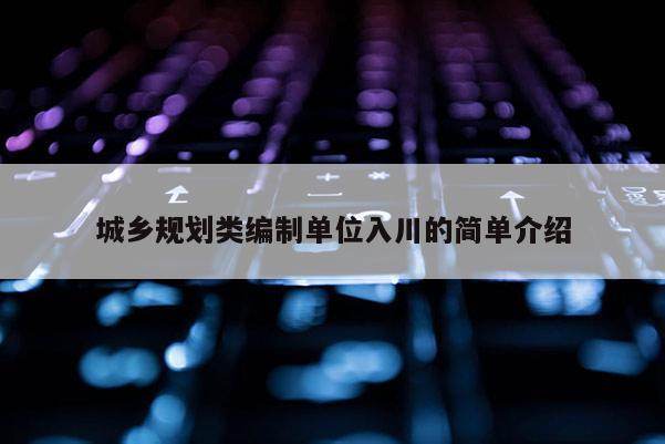 城乡规划类编制单位入川的简单介绍