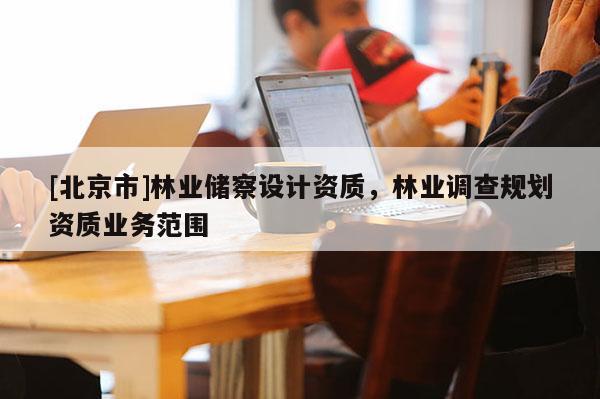 [北京市]林业储察设计资质，林业调查规划资质业务范围