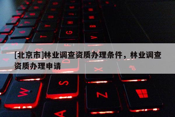 [北京市]林业调查资质办理条件，林业调查资质办理申请