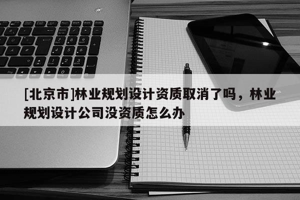 [北京市]林业规划设计资质取消了吗，林业规划设计公司没资质怎么办