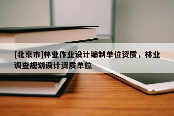 [北京市]林业作业设计编制单位资质，林业调查规划设计资质单位