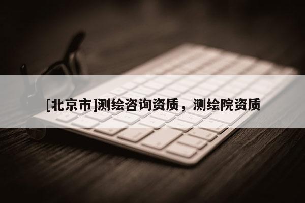 [北京市]测绘咨询资质，测绘院资质