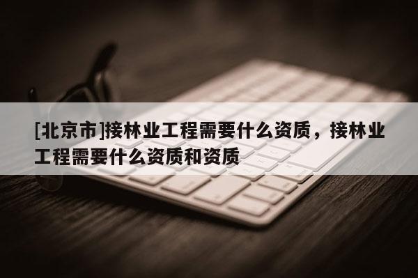[北京市]接林业工程需要什么资质，接林业工程需要什么资质和资质