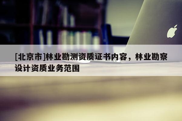 [北京市]林业勘测资质证书内容，林业勘察设计资质业务范围