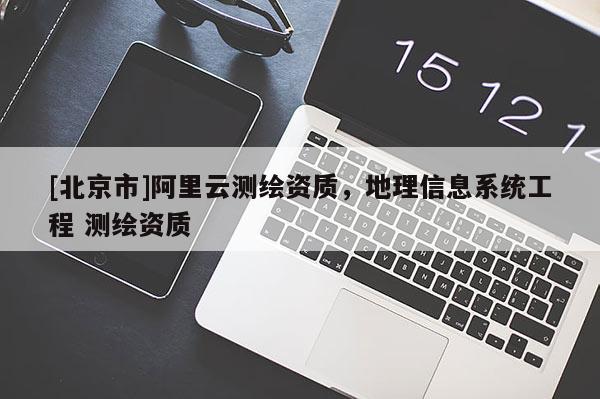 [北京市]阿里云测绘资质，地理信息系统工程 测绘资质