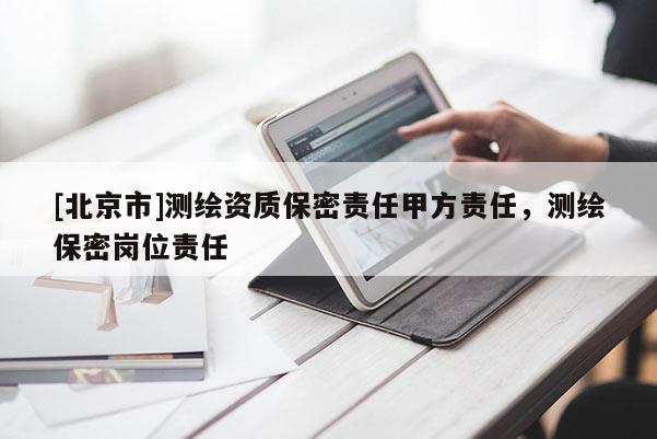 [北京市]测绘资质保密责任甲方责任，测绘保密岗位责任