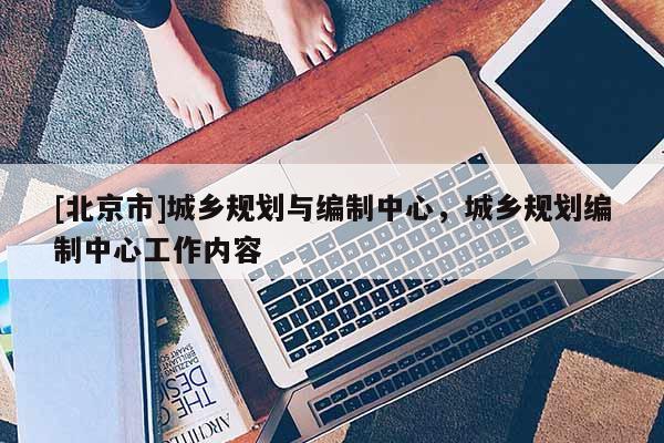 [北京市]城乡规划与编制中心，城乡规划编制中心工作内容