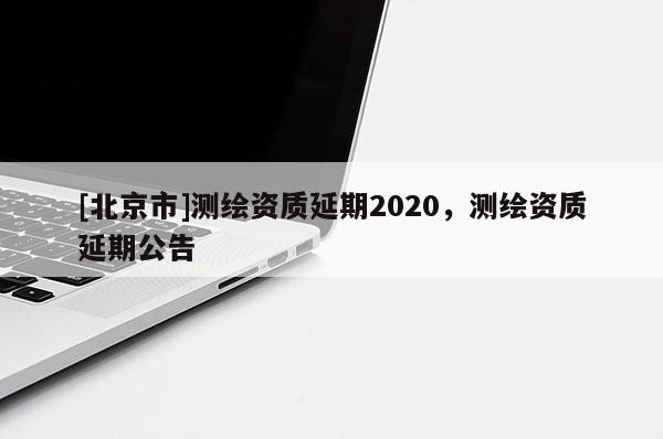 [北京市]测绘资质延期2020，测绘资质延期公告