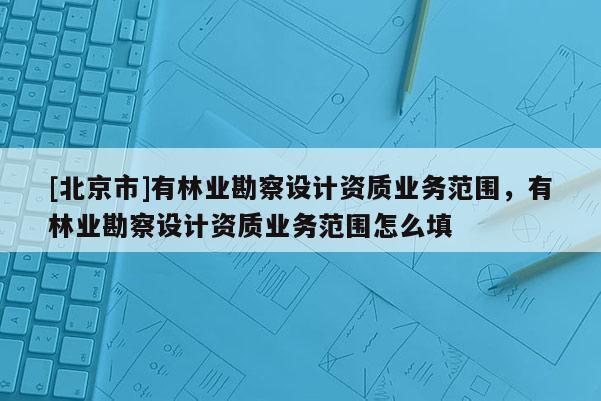 [北京市]有林业勘察设计资质业务范围，有林业勘察设计资质业务范围怎么填