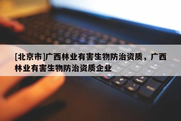 [北京市]广西林业有害生物防治资质，广西林业有害生物防治资质企业