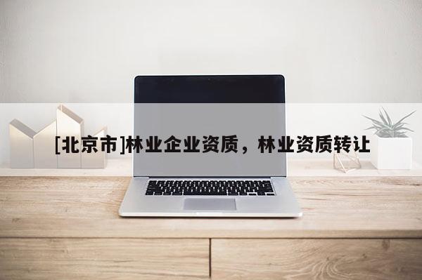 [北京市]林业企业资质，林业资质转让