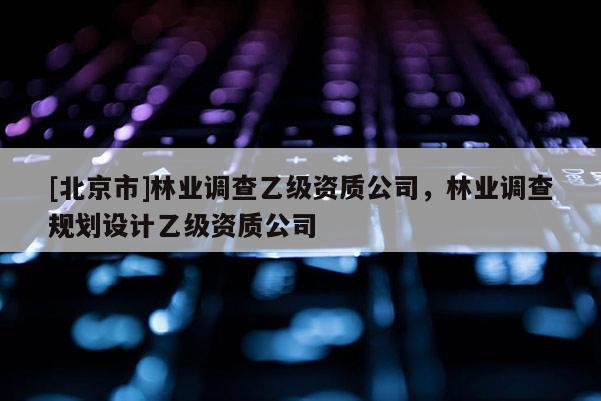 [北京市]林业调查乙级资质公司，林业调查规划设计乙级资质公司