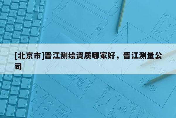 [北京市]晋江测绘资质哪家好，晋江测量公司