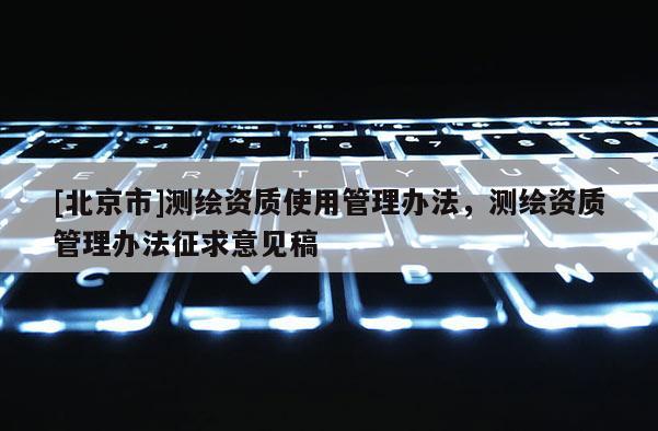 [北京市]测绘资质使用管理办法，测绘资质管理办法征求意见稿